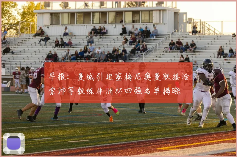 早报：曼城引进塞梅尼奥曼联接洽索帅等教练非洲杯四强名单揭晓