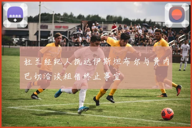 杜兰经纪人抵达伊斯坦布尔与费内巴切洽谈租借终止事宜