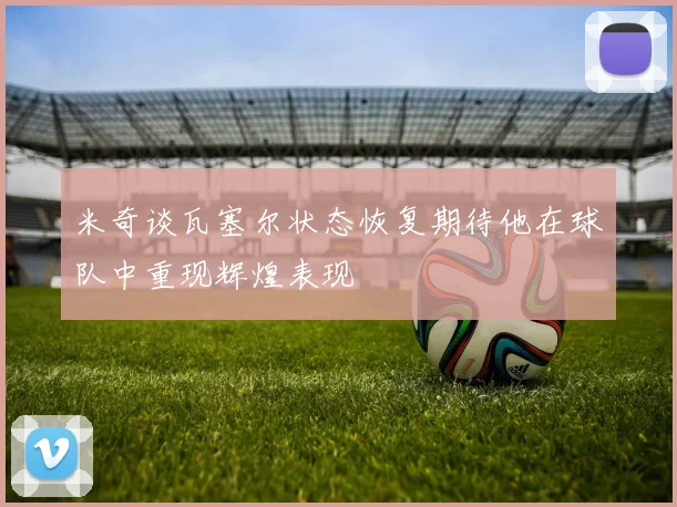 米奇谈瓦塞尔状态恢复期待他在球队中重现辉煌表现