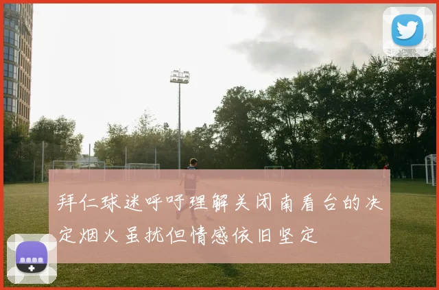 拜仁球迷呼吁理解关闭南看台的决定烟火虽扰但情感依旧坚定