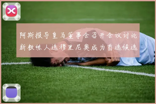 阿斯报导皇马董事会召开会议讨论新教练人选穆里尼奥成为首选候选人