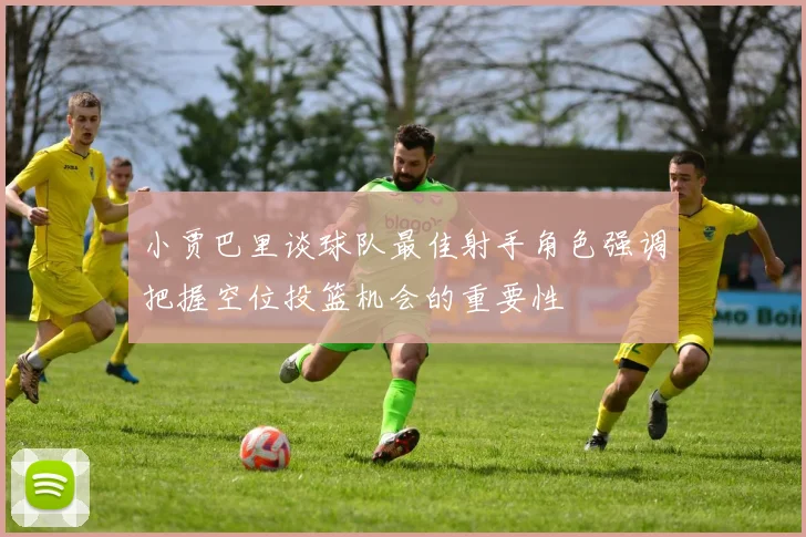 小贾巴里谈球队最佳射手角色强调把握空位投篮机会的重要性