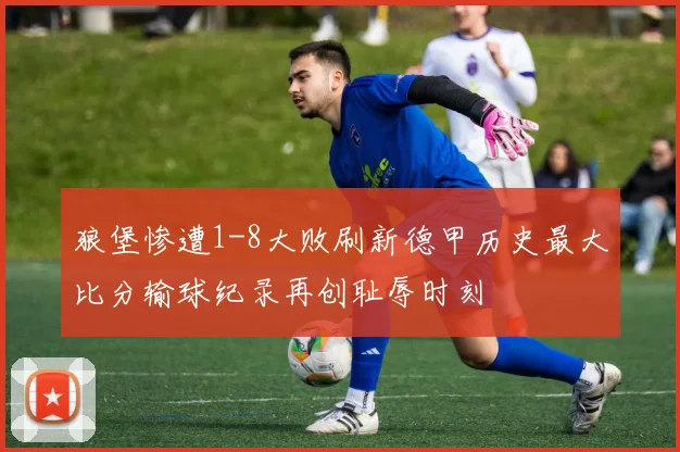 狼堡惨遭1-8大败刷新德甲历史最大比分输球纪录再创耻辱时刻
