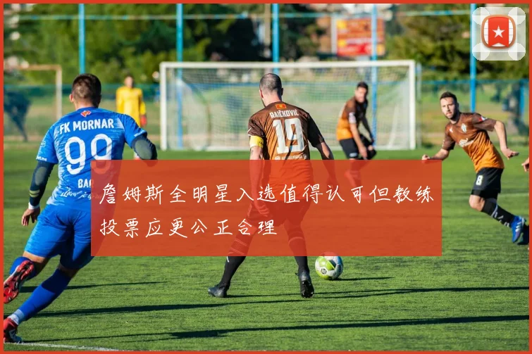 詹姆斯全明星入选值得认可但教练投票应更公正合理