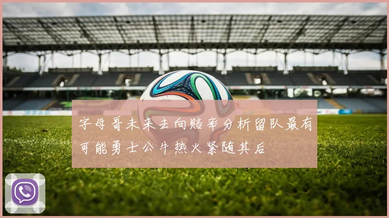 字母哥未来去向赔率分析留队最有可能勇士公牛热火紧随其后