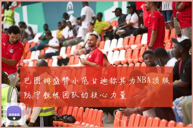 巴图姆盛赞小范甘迪称其为NBA顶级防守教练团队的核心力量