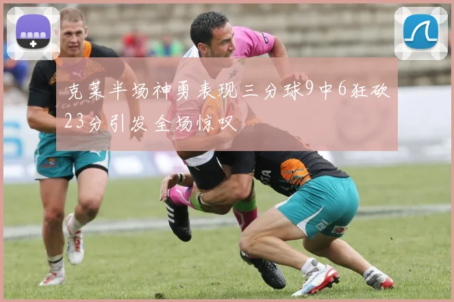 克莱半场神勇表现三分球9中6狂砍23分引发全场惊叹