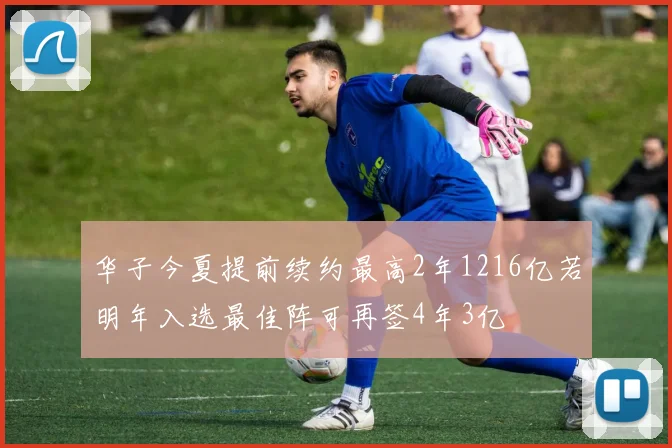 华子今夏提前续约最高2年1216亿若明年入选最佳阵可再签4年3亿