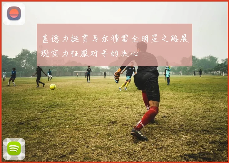 基德力挺贾马尔穆雷全明星之路展现实力征服对手的决心
