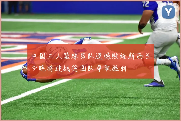 中国三人篮球男队遗憾败给新西兰今晚将迎战德国队争取胜利