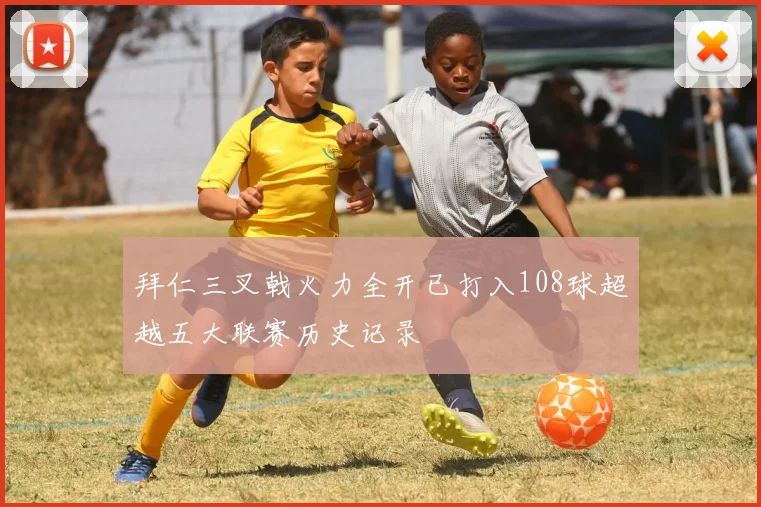 拜仁三叉戟火力全开已打入108球超越五大联赛历史记录