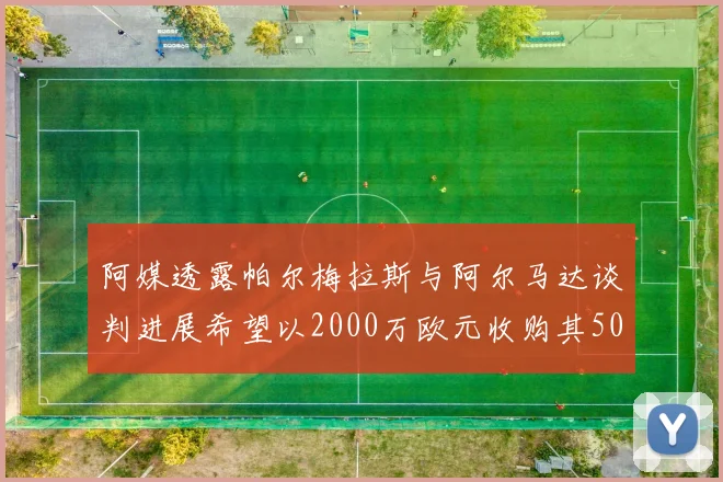 阿媒透露帕尔梅拉斯与阿尔马达谈判进展希望以2000万欧元收购其50所有权