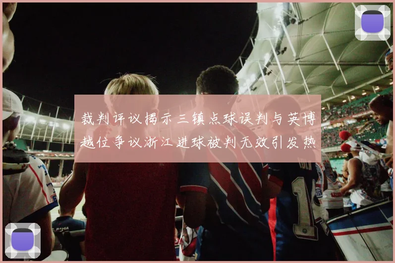 裁判评议揭示三镇点球误判与英博越位争议浙江进球被判无效引发热议
