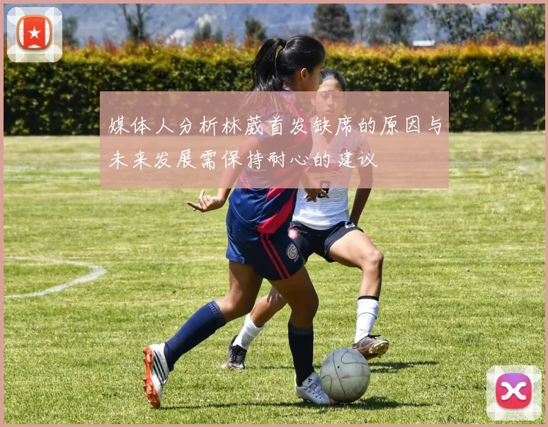 媒体人分析林葳首发缺席的原因与未来发展需保持耐心的建议