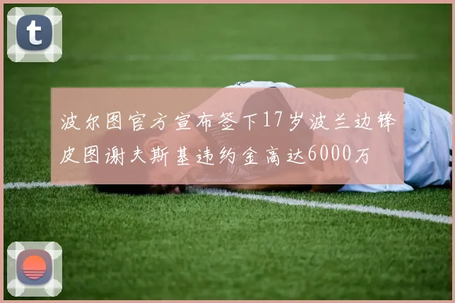 波尔图官方宣布签下17岁波兰边锋皮图谢夫斯基违约金高达6000万