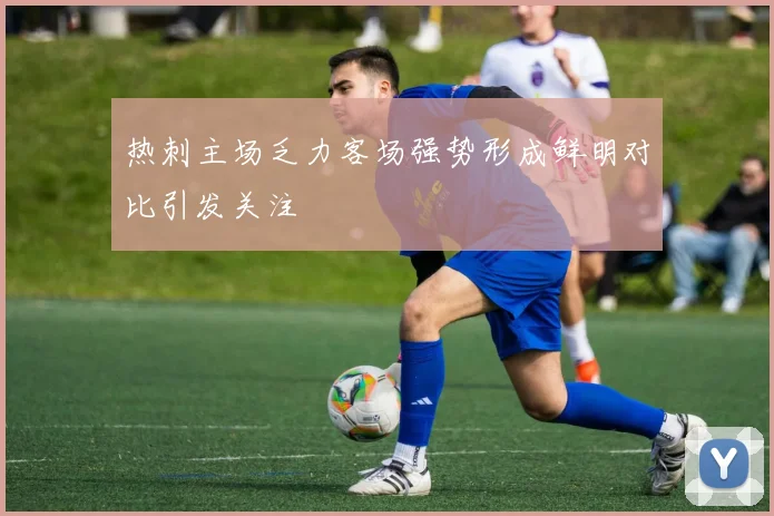 热刺主场乏力客场强势形成鲜明对比引发关注