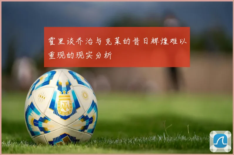 霍里谈乔治与克莱的昔日辉煌难以重现的现实分析