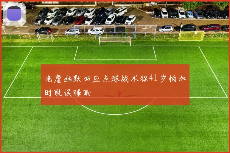老詹幽默回应点球战术称41岁怕加时耽误睡眠