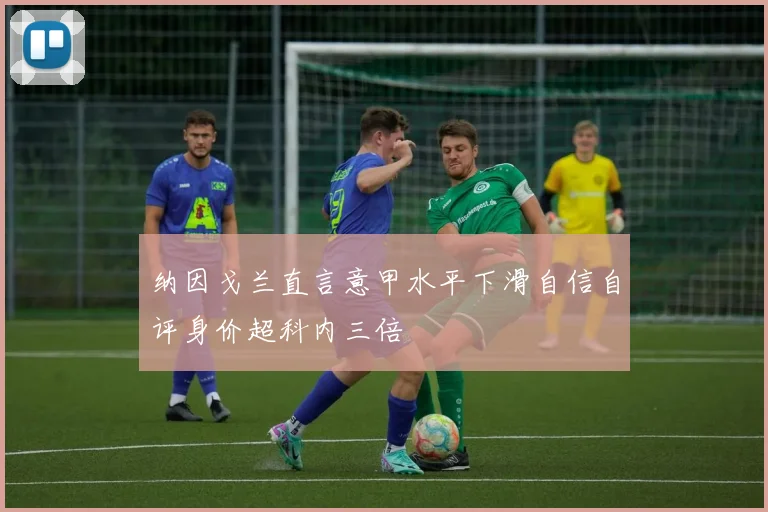 纳因戈兰直言意甲水平下滑自信自评身价超科内三倍