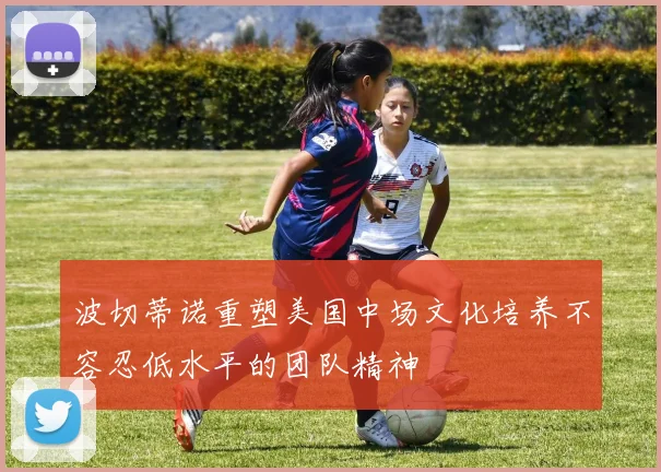 波切蒂诺重塑美国中场文化培养不容忍低水平的团队精神