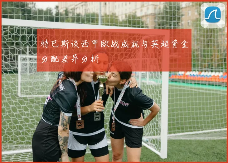 特巴斯谈西甲欧战成就与英超资金分配差异分析