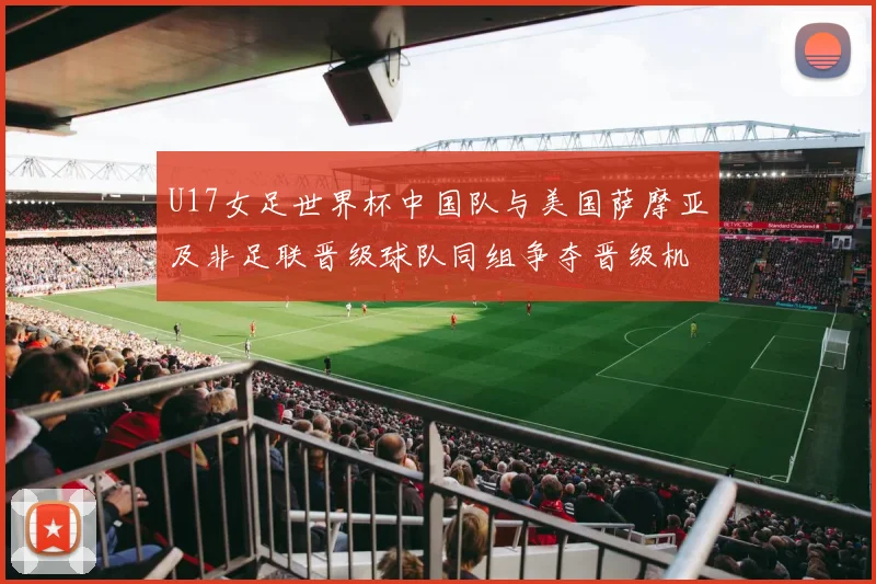 U17女足世界杯中国队与美国萨摩亚及非足联晋级球队同组争夺晋级机会