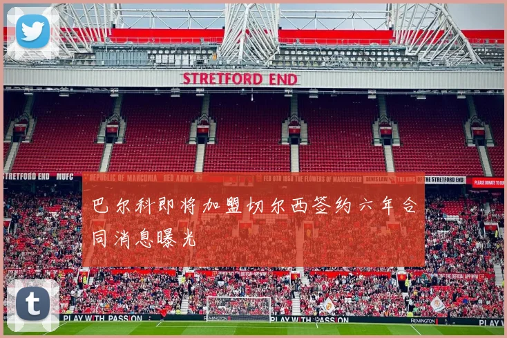 巴尔科即将加盟切尔西签约六年合同消息曝光