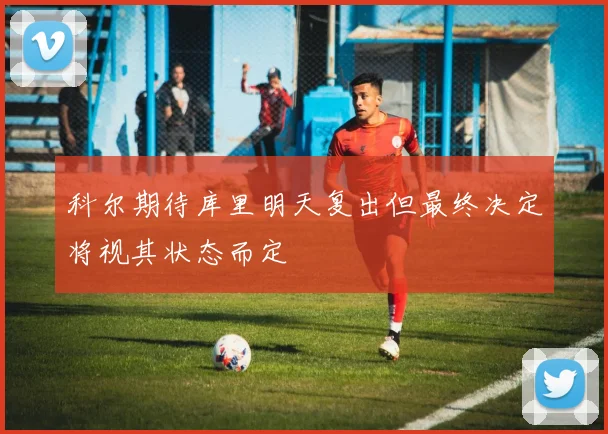 科尔期待库里明天复出但最终决定将视其状态而定
