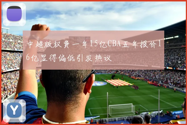 中超版权费一年15亿CBA五年报价16亿显得偏低引发热议