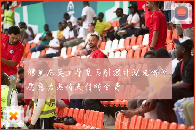 穆里尼奥主导皇马引援计划老佛爷愿意为老将支付转会费
