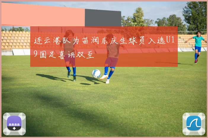 连云港队为苗润东庆生球员入选U19国足喜讯双至