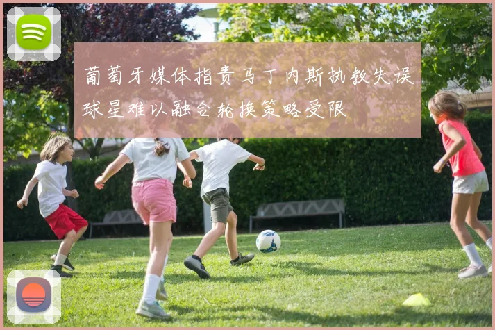 葡萄牙媒体指责马丁内斯执教失误球星难以融合轮换策略受限