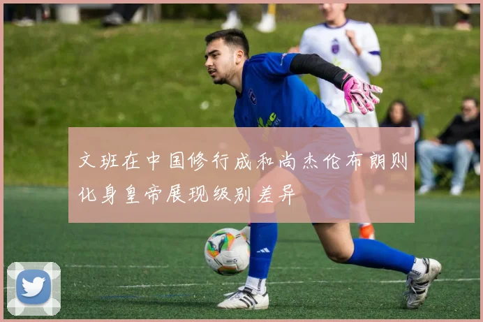 文班在中国修行成和尚杰伦布朗则化身皇帝展现级别差异