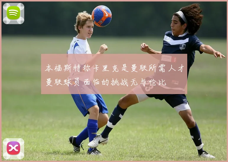 本福斯特称卡里克是曼联所需人才曼联球员面临的挑战无与伦比