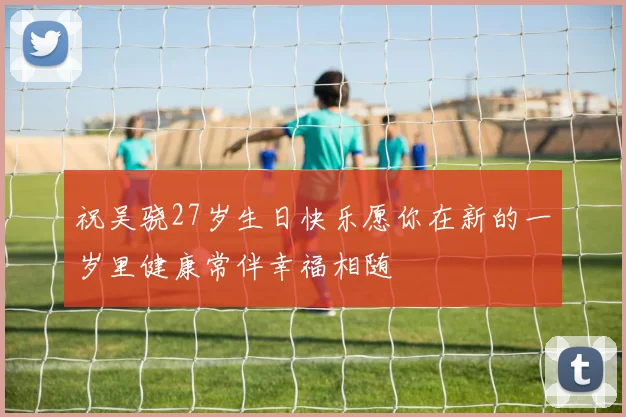 祝吴骁27岁生日快乐愿你在新的一岁里健康常伴幸福相随
