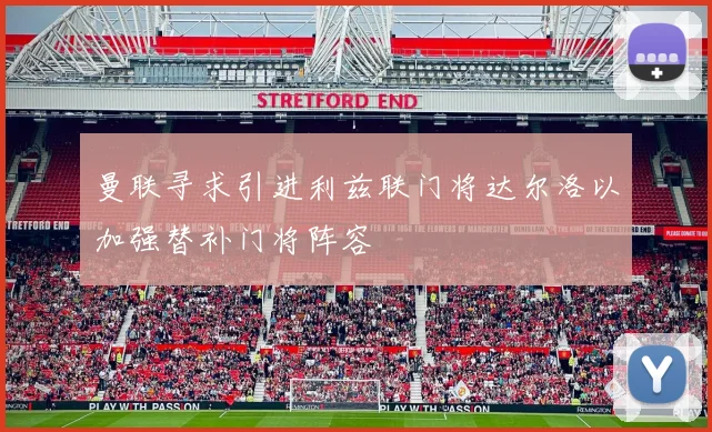 曼联寻求引进利兹联门将达尔洛以加强替补门将阵容