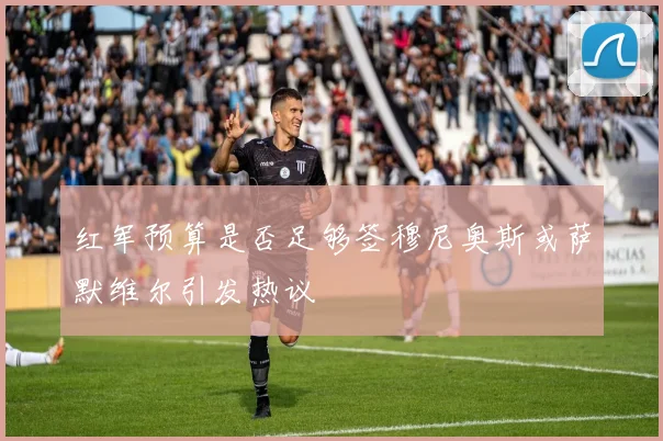 红军预算是否足够签穆尼奥斯或萨默维尔引发热议