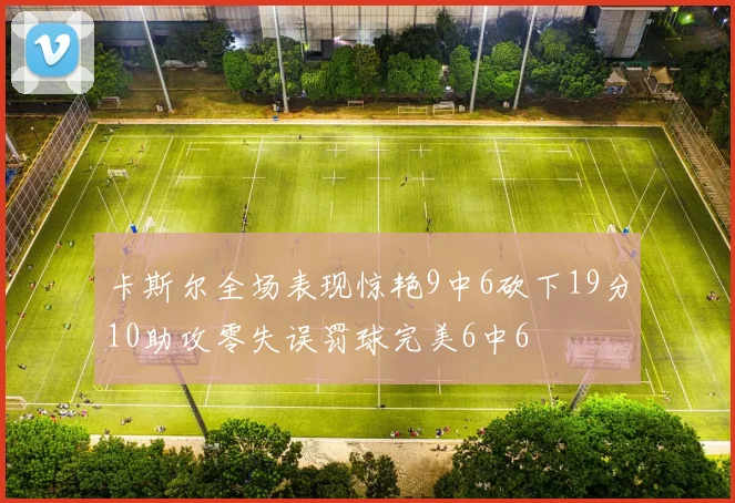 卡斯尔全场表现惊艳9中6砍下19分10助攻零失误罚球完美6中6