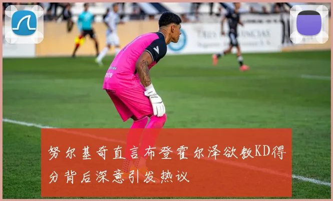 努尔基奇直言布登霍尔泽欲教KD得分背后深意引发热议
