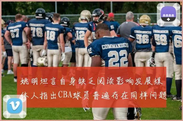 姚明坦言自身缺乏阅读影响发展媒体人指出CBA球员普遍存在同样问题