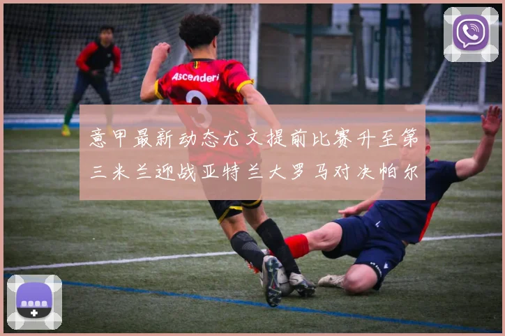 意甲最新动态尤文提前比赛升至第三米兰迎战亚特兰大罗马对决帕尔马