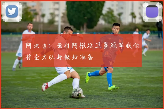阿坎吉：面对阿根廷卫冕冠军我们将全力以赴做好准备