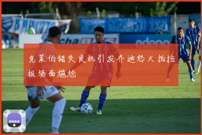 克莱伯错失良机引发乔迪怒火拍挡板场面尴尬