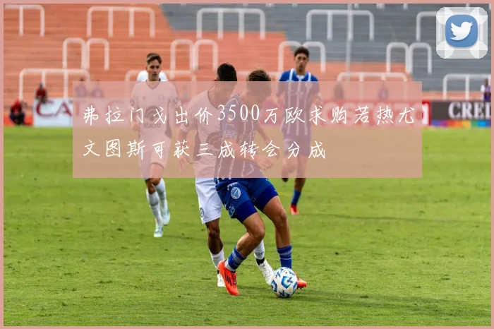 弗拉门戈出价3500万欧求购若热尤文图斯可获三成转会分成