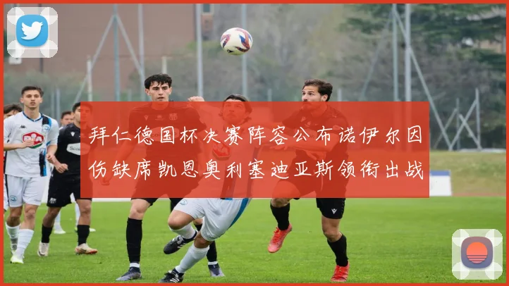 拜仁德国杯决赛阵容公布诺伊尔因伤缺席凯恩奥利塞迪亚斯领衔出战
