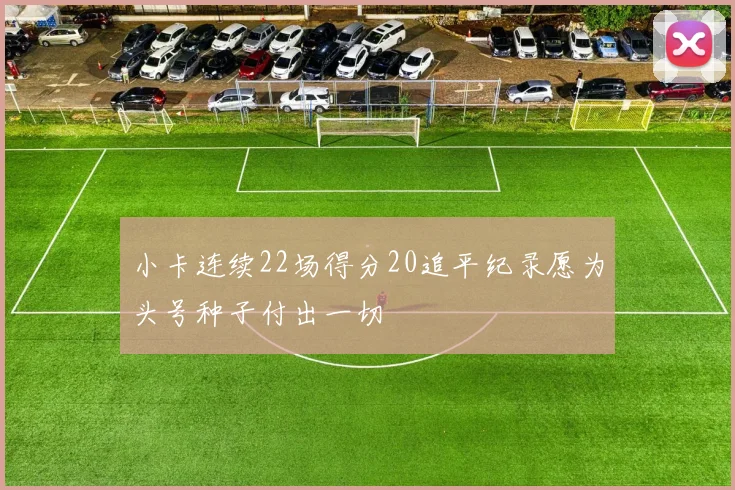 小卡连续22场得分20追平纪录愿为头号种子付出一切