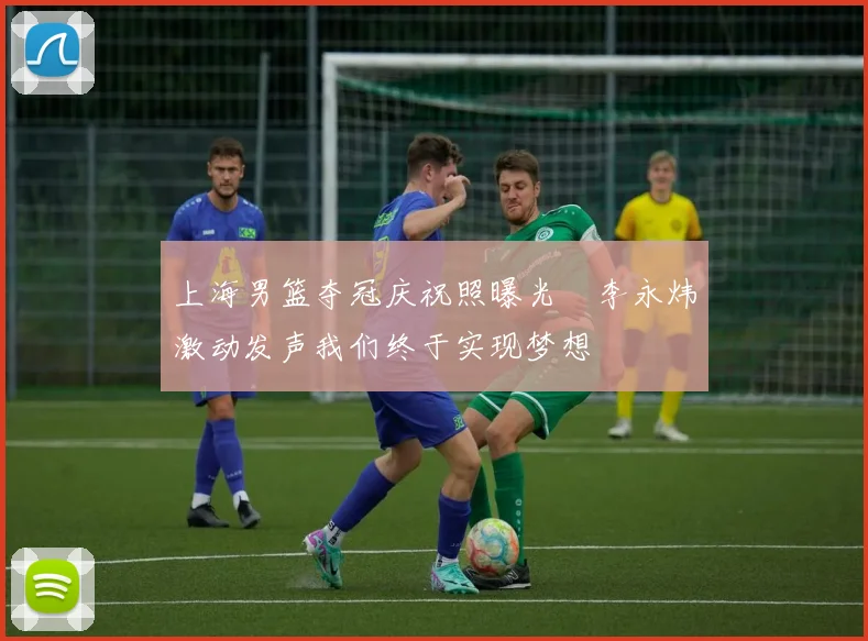 上海男篮夺冠庆祝照曝光偰李永炜激动发声我们终于实现梦想