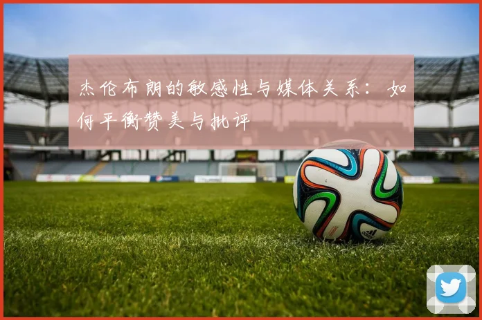 杰伦布朗的敏感性与媒体关系：如何平衡赞美与批评
